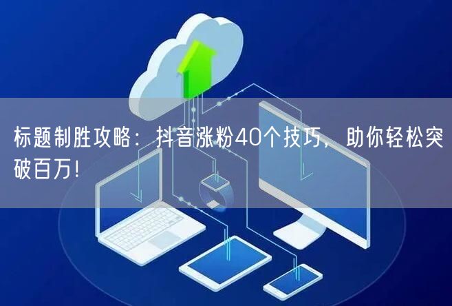 标题制胜攻略：抖音涨粉40个技巧，助你轻松突破百万！