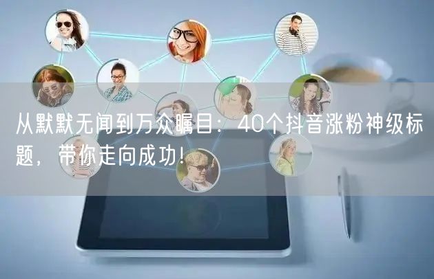 从默默无闻到万众瞩目：40个抖音涨粉神级标题，带你走向成功！
