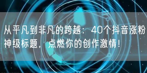 从平凡到非凡的跨越：40个抖音涨粉神级标题，点燃你的创作激情！