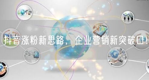 抖音涨粉新思路，企业营销新突破口！