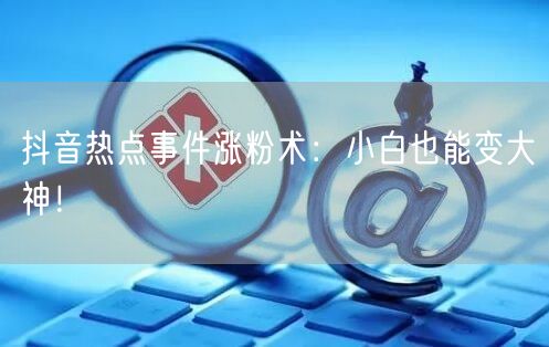 抖音热点事件涨粉术：小白也能变大神！