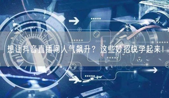 想让抖音直播间人气飙升？这些妙招快学起来
