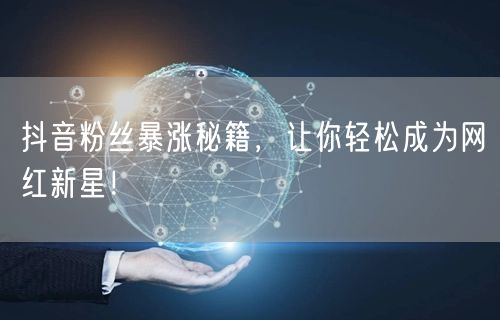 抖音粉丝暴涨秘籍,让你轻松成为网红新星!