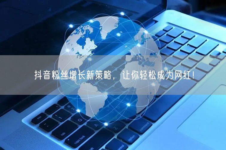 抖音粉丝增长新策略，让你轻松成为网红！