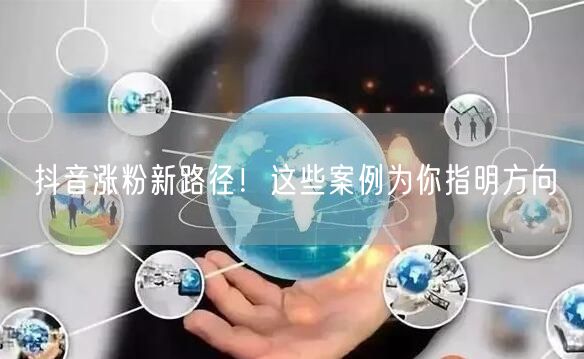 抖音涨粉新路径！这些案例为你指明方向