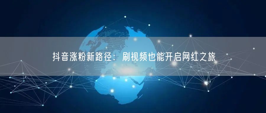 抖音涨粉新路径：刷视频也能开启网红之旅