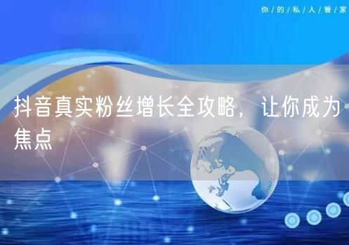 抖音真实粉丝增长全攻略，让你成为焦点