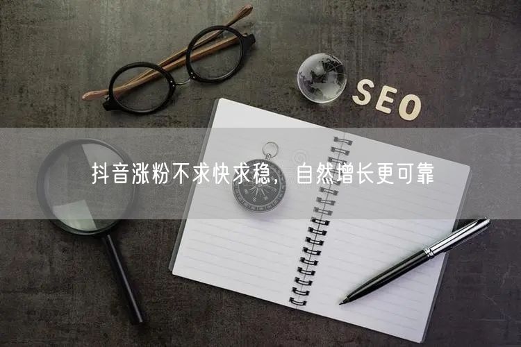 抖音涨粉不求快求稳，自然增长更可靠